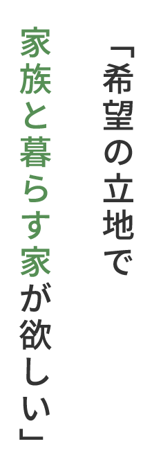 「希望の立地で家族と暮らす家が欲しい」